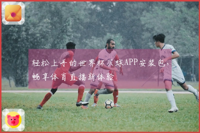 轻松上手的世界杯买球APP安装包，畅享体育直播新体验
