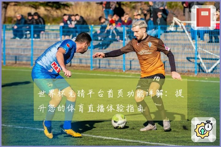 世界杯竞猜平台首页功能详解：提升您的体育直播体验指南