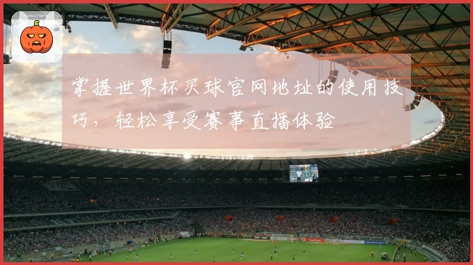 掌握世界杯买球官网地址的使用技巧，轻松享受赛事直播体验