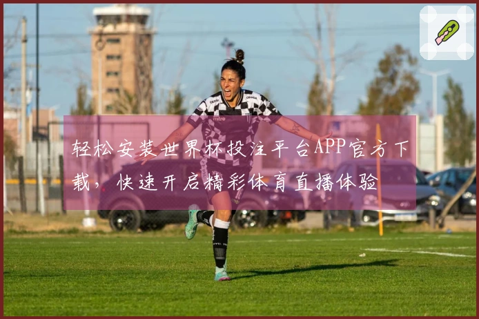 轻松安装世界杯投注平台APP官方下载，快速开启精彩体育直播体验