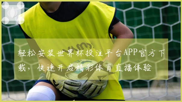 轻松安装世界杯投注平台APP官方下载，快速开启精彩体育直播体验