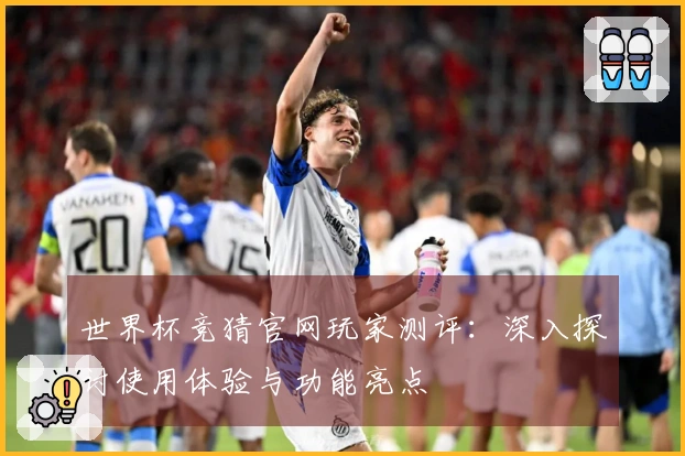 世界杯竞猜官网玩家测评：深入探讨使用体验与功能亮点