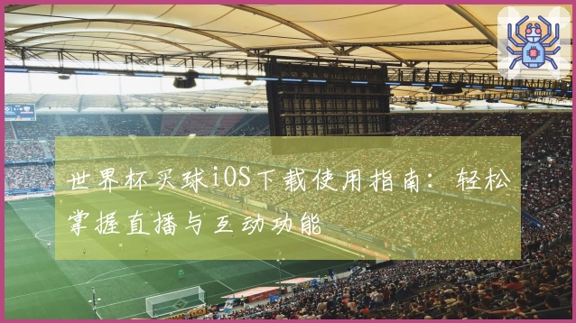 世界杯买球iOS下载使用指南：轻松掌握直播与互动功能
