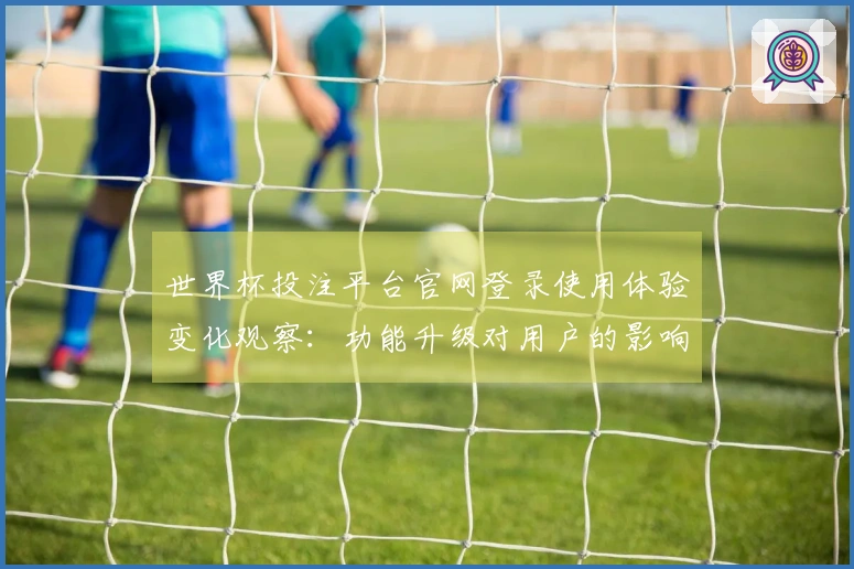 世界杯投注平台官网登录使用体验变化观察:功能升级对用户的影响分析