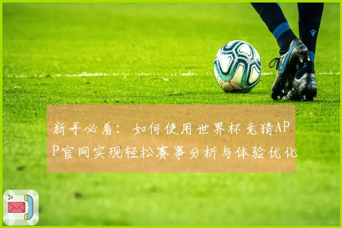 新手必看：如何使用世界杯竞猜APP官网实现轻松赛事分析与体验优化