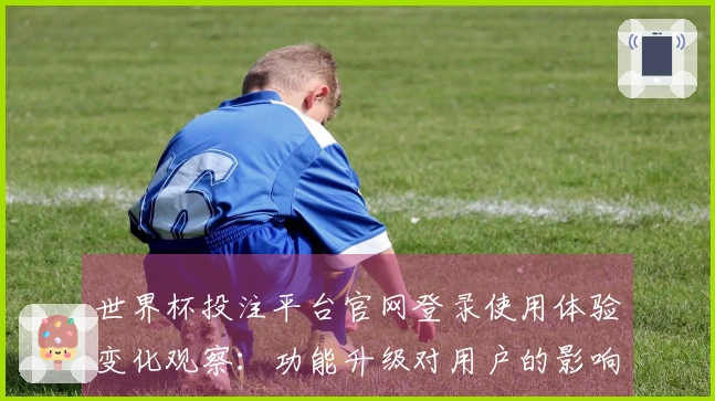 世界杯投注平台官网登录使用体验变化观察：功能升级对用户的影响分析