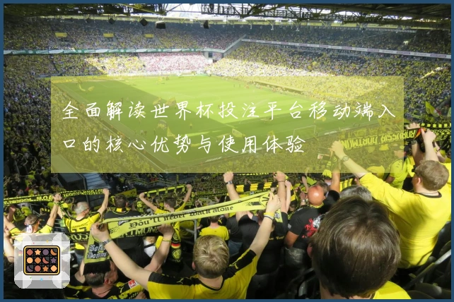 全面解读世界杯投注平台移动端入口的核心优势与使用体验