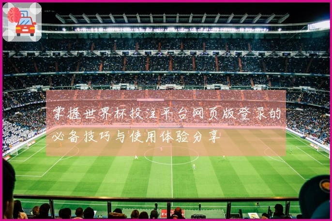 掌握世界杯投注平台网页版登录的必备技巧与使用体验分享