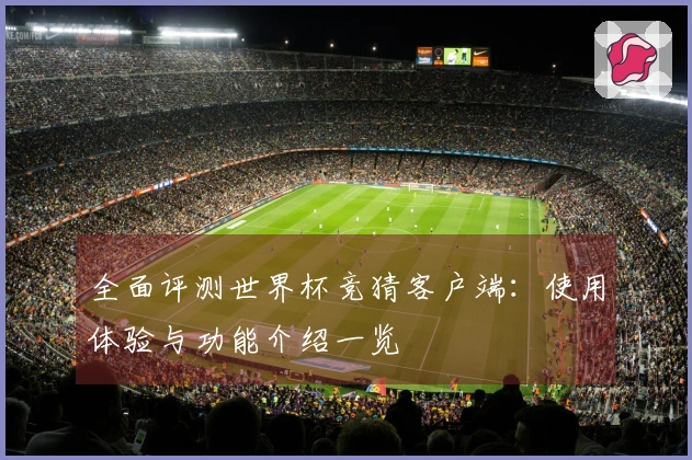 全面评测世界杯竞猜客户端：使用体验与功能介绍一览
